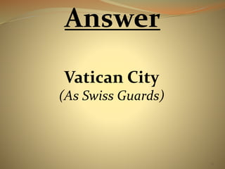31 
Answer 
Vatican City 
(As Swiss Guards) 
 