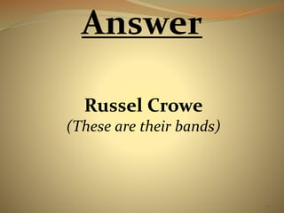 37 
Answer 
Russel Crowe 
(These are their bands) 
 