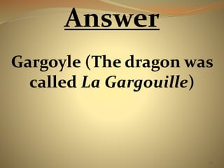 46 
Answer 
Gargoyle (The dragon was 
called La Gargouille) 
 