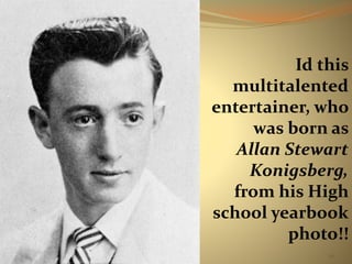 Id this 
multitalented 
entertainer, who 
was born as 
Allan Stewart 
Konigsberg, 
from his High 
school yearbook 
photo!! 
59 
 