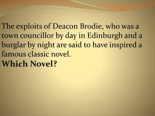 The exploits of Deacon Brodie, who was a 
town councillor by day in Edinburgh and a 
burglar by night are said to have inspired a 
famous classic novel. 
Which Novel? 
86 
 