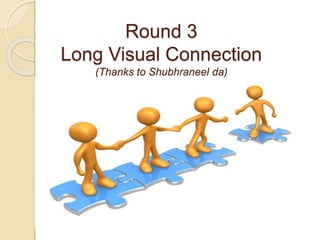 Round 3 
Long Visual Connection 
(Thanks to Shubhraneel da) 
 