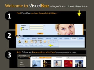Find VisualBee on Your PowerPoint Ribbon 1 Click on the Enhance Presentation Button and Register 2 Welcome to John Doe johnny@visualbee.com johnny@visualbee.com Start Enhancing Presentations with Ease! Try this presentation for a start 3 