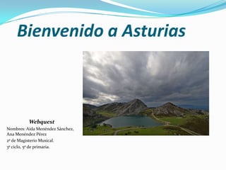 Bienvenido a Asturias Webquest Nombres: Aida Menéndez Sánchez, Ana Menéndez Pérez 2º de Magisterio Musical. 3º ciclo, 5º de primaria. 