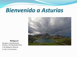 Bienvenido a Asturias Webquest Nombres: Aida Menéndez Sánchez, Ana Menéndez Pérez 2º de Magisterio Musical. 3º ciclo, 5º de primaria. 