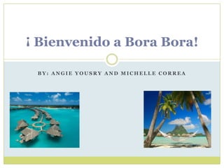 ¡ Bienvenido a Bora Bora!
BY: ANGIE YOUSRY AND MICHELLE CORREA

 