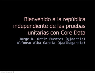 Bienvenido a la república
                       independiente de las pruebas
                            unitarias con Core Data
                             Jorge D. Ortiz Fuentes (@jdortiz)
                            Alfonso Alba Garcia (@aalbagarcia)




viernes, 8 de marzo de 13
 