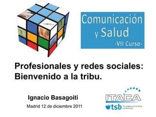 Profesionales y redes sociales:
Bienvenido a la tribu.

   Ignacio Basagoiti
  Madrid 12 de diciembre 2011
 