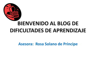 BIENVENIDO AL BLOG DE DIFICULTADES DE APRENDIZAJE Asesora:  Rosa Solano de Principe 