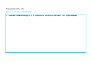 Para que realicen los niños
COLOCA EN PRÁCTICA TÚ IMAGINACIÓN

 Continua el cuento anterior y no se te olvide colocar lo que crees que le hace falta al lápiz narrador
 