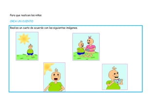 Para que realicen los niños

CREA UN CUENTO

Realiza un cueto de acuerdo con las siguientes imágenes.
 