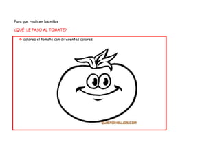 Para que realicen los niños

¿QUÈ LE PASO AL TOMATE?

   colorea el tomate con diferentes colores.
 