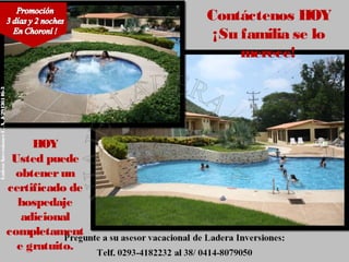 Contáctenos HOY
                                                          ¡Su familia se lo
                                                              merece!
Ladera Inversiones C. A. J-29436146-3




                                             HOY
                                         Usted puede
                                          obtener un
                                        certificado de
                                          hospedaje
                                           adicional
                                        completament
                                          e gratuito.
 