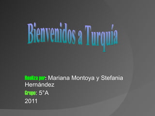 Realiza por :  Mariana Montoya y Stefania   Hernández  Grupo : 5°A  2011 Bienvenidos a Turquía 