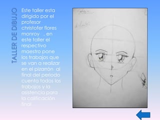 Este taller esta
dirigido por el
profesor
christofer flores
monroy , en
este taller el
respectivo
maestro pone
los trabajos que
se van a realizar
en el pizarrón al
final del periodo
cuenta todos los
trabajos y la
asistencia para
la calificación
final .
 