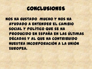 CONCLUSIONES
Nos ha gustado mucho y nos ha
ayudado a entender el cambio
social y político que se ha
producido en España en las últimas
décadas y al que ha contribuido
nuestra incorporación a la Unión
Europea.
 