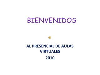 BIENVENIDOS
AL PRESENCIAL DE AULAS
VIRTUALES
2010
 