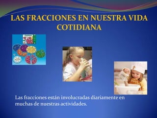 LAS FRACCIONES EN NUESTRA VIDA COTIDIANALas fracciones están involucradas diariamente en muchas denuestras actividades.