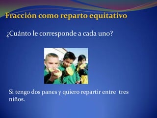 Fracción como reparto equitativo¿Cuánto le corresponde a cada uno? Si tengo dos panes y quiero repartir entre  tres niños.