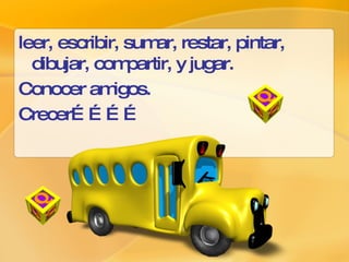 leer, escribir, sumar, restar, pintar, dibujar, compartir, y jugar. Conocer amigos. Crecer………… L