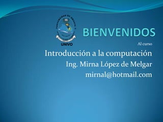 Al curso

Introducción a la computación
Ing. Mirna López de Melgar
mirnal@hotmail.com

 