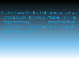 A continuación les hablaremos de un
procesador llamado “Core i7”; les
explicaremos características,
velocidad, procesamiento, historia,
arquitectura, etc.
 