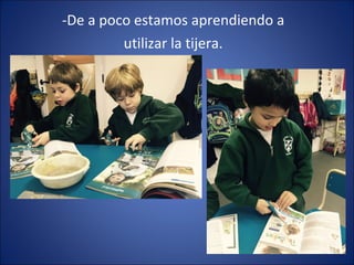 -De a poco estamos aprendiendo a
utilizar la tijera.
 