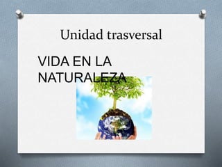 Unidad trasversal
VIDA EN LA
NATURALEZA
 