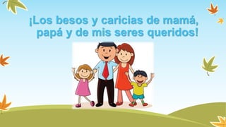 ¡Los besos y caricias de mamá,
papá y de mis seres queridos!
 