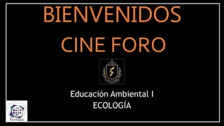 BIENVENIDOS
Educación Ambiental I
ECOLOGÍA
CINE FORO
 