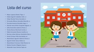 Lista del curso
• Mayra Ignacia Ávalos Trigo si
• Fabián Agustín Caballero Velis si
• Felipe Nicolás Flores González si
• Fernando Alfonso González Mancilla si
• Facundo Antonio González Vega si
• Damián Jesús Efraín Guajardo Segovia si
• Sofía Antonella Ledezma Flores si
• Tomás Alonso Marchant Cortés si
• Pablo Armando Olivares Castillo no
• Norman Johao Nehuen Quilodrán Díaz si
• Simón Enrique Tello Hernández no
• Maximiliano Agustín Valencia Flores si
• Agustín Emilio Varas Videla no
• Maximiliano Francisco Vidal Álvarez no
• Matías Vicente Villagrán Araya si
• Alexander Isaac Zamora Tapia no