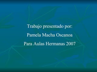 Trabajo presentado por: Pamela Macha Oscanoa Para Aulas Hermanas 2007 