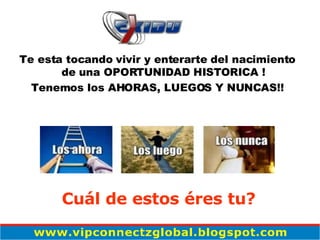 Te esta tocando vivir y enterarte del nacimiento de una OPORTUNIDAD HISTORICA ! Tenemos los AHORAS, LUEGOS Y NUNCAS!! Cuál de estos éres tu? 