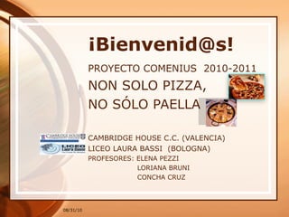 ¡Bienvenid@s! PROYECTO COMENIUS  2010-2011 NON SOLO PIZZA, NO SÓLO PAELLA CAMBRIDGE HOUSE C.C. (VALENCIA) LICEO LAURA BASSI  (BOLOGNA) PROFESORES: ELENA PEZZI   LORIANA BRUNI   CONCHA CRUZ   08/31/10 