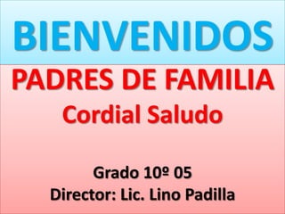 BIENVENIDOS
PADRES DE FAMILIA
Cordial Saludo
Grado 10º 05
Director: Lic. Lino Padilla
 