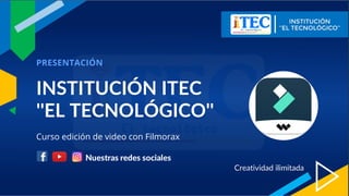 INSTITUCIÓN ITEC
''EL TECNOLÓGICO''
PRESENTACIÓN
Creatividad ilimitada
Curso edición de video con Filmorax
 