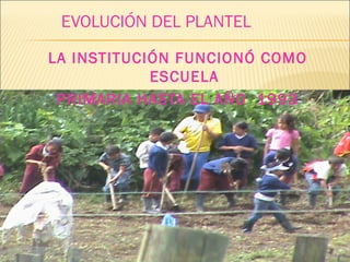 EVOLUCIÓN DEL PLANTEL
LA INSTITUCIÓN FUNCIONÓ COMO
ESCUELA
PRIMARIA HASTA EL AÑO 1993
 