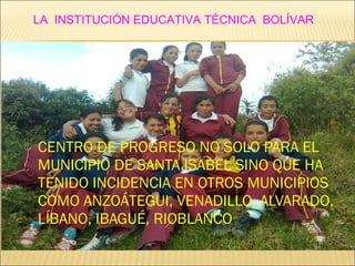  CENTRO DE PROGRESO NO SOLO PARA EL
MUNICIPIO DE SANTA ISABEL SINO QUE HA
TENIDO INCIDENCIA EN OTROS MUNICIPIOS
COMO ANZOÁTEGUI, VENADILLO, ALVARADO,
LÍBANO, IBAGUÉ, RIOBLANCO
LA INSTITUCIÓN EDUCATIVA TÉCNICA BOLÍVAR
 