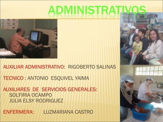 AUXILIAR ADMINISTRATIVO: RIGOBERTO SALINAS
TECNICO : ANTONIO ESQUIVEL YAIMA
AUXILIARES DE SERVICIOS GENERALES:
 SOLFIRIA OCAMPO
 JULIA ELSY RODRIGUEZ
ENFERMERA: LUZMARIANA CASTRO
 