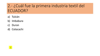 2.- ¿Cuál fue la primera industria textil del
ECUADOR?
a) Tulcán
b) Imbabura
c) Duran
d) Cotacachi
C
 