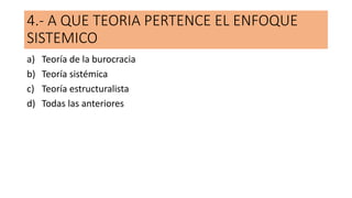 4.- A QUE TEORIA PERTENCE EL ENFOQUE
SISTEMICO
a) Teoría de la burocracia
b) Teoría sistémica
c) Teoría estructuralista
d) Todas las anteriores
