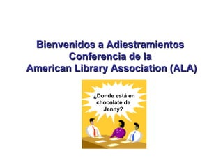 Bienvenidos a Adiestramientos  Conferencia de la  American Library Association (ALA) ¿Donde está en chocolate de Jenny? 