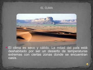 El clima es seco y cálido. La mitad del país está deshabitado por ser un desierto de temperaturas extremas con ciertas zonas donde se encuentran oasis. 