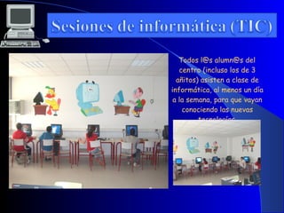 Todos l@s alumn@s del
   centro (incluso los de 3
  añitos) asisten a clase de
informática, al menos un día
 a la semana, para que vayan
    conociendo las nuevas
         tecnologías.
 