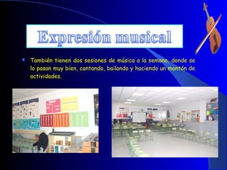    También tienen dos sesiones de música a la semana, donde se
    lo pasan muy bien, cantando, bailando y haciendo un montón de
    actividades.
 