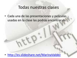 Todas nuestras clases
• Cada una de las presentaciones y películas
usadas en la clase las podrás encontrar en:
• http://es.slideshare.net/MarinaValdez
 