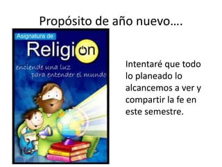 Propósito de año nuevo….
Intentaré que todo
lo planeado lo
alcancemos a ver y
compartir la fe en
este semestre.