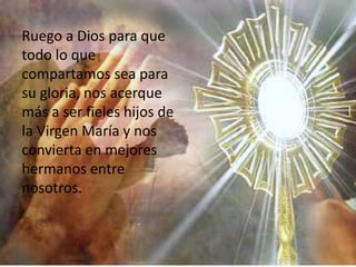 Ruego a Dios para que
todo lo que
compartamos sea para
su gloria, nos acerque
más a ser fieles hijos de
la Virgen María y nos
convierta en mejores
hermanos entre
nosotros.
 