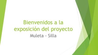 Bienvenidos a la
exposición del proyecto
Muleta - Silla
 