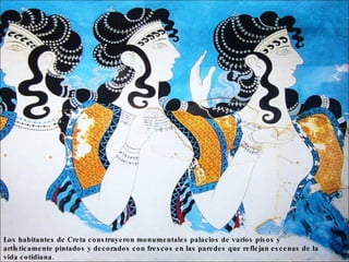 Los habitantes de Creta construyeron monumentales palacios de varios pisos artísticamente pintados y decorados con frescos colores en las paredes que reflejan escenas de la vida cotidiana.